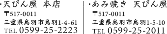 天びん屋 本店 〒517-0011三重県鳥羽市鳥羽1-4-61 TEL 0599-25-2223 あみ焼き 天びん屋 〒517-0011三重県鳥羽市鳥羽1-5-10 0599-25-2011